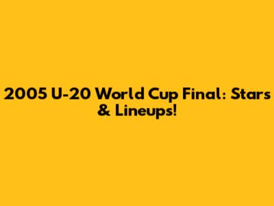 2005 U-20 World Cup Final: Stars & Lineups!