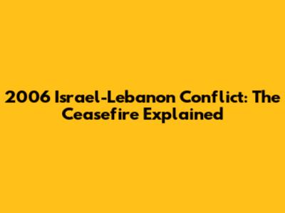 2006 Israel-Lebanon Conflict: The Ceasefire Explained