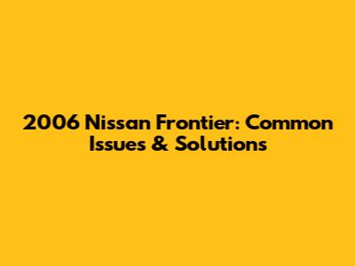 2006 Nissan Frontier: Common Issues & Solutions