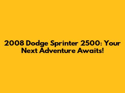 2008 Dodge Sprinter 2500: Your Next Adventure Awaits!