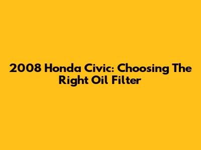 2008 Honda Civic: Choosing The Right Oil Filter