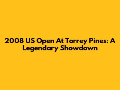 2008 US Open At Torrey Pines: A Legendary Showdown