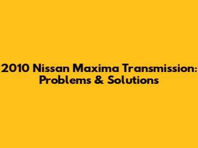 2010 Nissan Maxima Transmission: Problems & Solutions