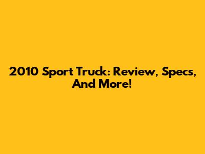 2010 Sport Truck: Review, Specs, And More!