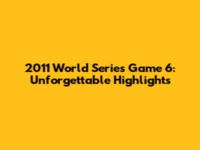 2011 World Series Game 6: Unforgettable Highlights