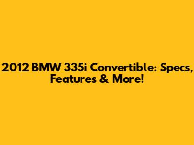 2012 BMW 335i Convertible: Specs, Features & More!