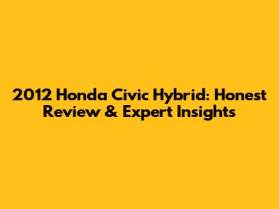 2012 Honda Civic Hybrid: Honest Review & Expert Insights