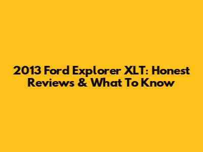 2013 Ford Explorer XLT: Honest Reviews & What To Know
