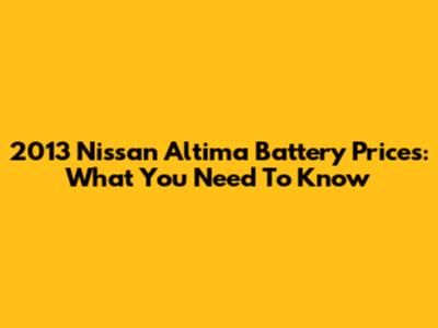 2013 Nissan Altima Battery Prices: What You Need To Know