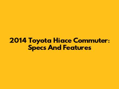 2014 Toyota Hiace Commuter: Specs And Features