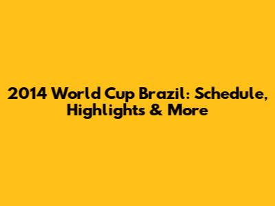 2014 World Cup Brazil: Schedule, Highlights & More
