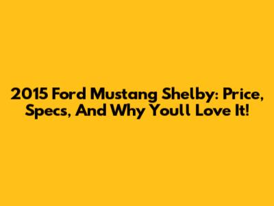 2015 Ford Mustang Shelby: Price, Specs, And Why You'll Love It!