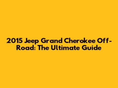 2015 Jeep Grand Cherokee Off-Road: The Ultimate Guide