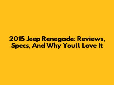 2015 Jeep Renegade: Reviews, Specs, And Why You'll Love It