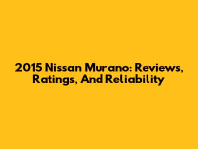 2015 Nissan Murano: Reviews, Ratings, And Reliability