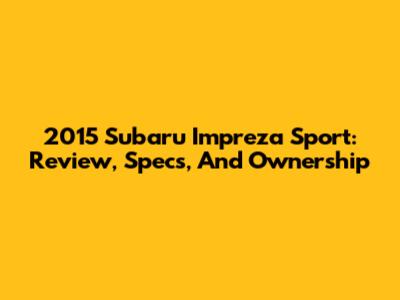 2015 Subaru Impreza Sport: Review, Specs, And Ownership