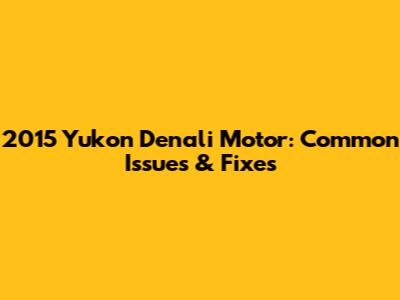 2015 Yukon Denali Motor: Common Issues & Fixes