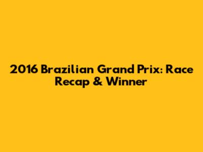 2016 Brazilian Grand Prix: Race Recap & Winner