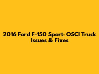 2016 Ford F-150 Sport: OSCI Truck Issues & Fixes