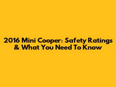 2016 Mini Cooper: Safety Ratings & What You Need To Know