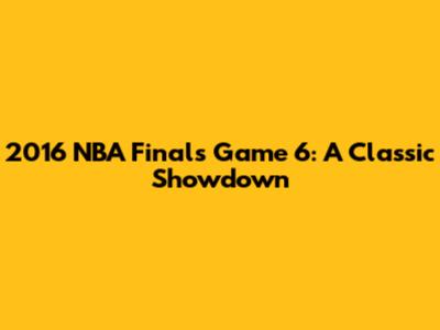 2016 NBA Finals Game 6: A Classic Showdown