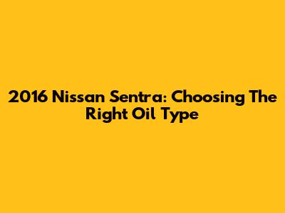 2016 Nissan Sentra: Choosing The Right Oil Type