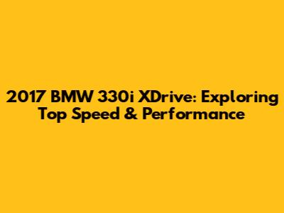 2017 BMW 330i XDrive: Exploring Top Speed & Performance