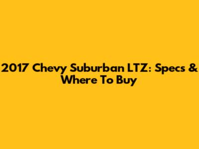 2017 Chevy Suburban LTZ: Specs & Where To Buy