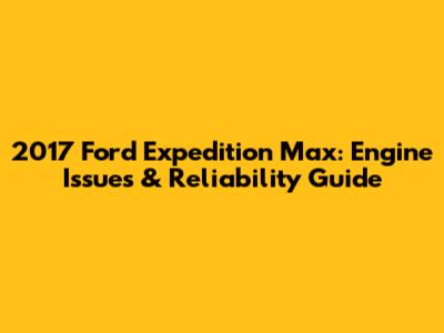 2017 Ford Expedition Max: Engine Issues & Reliability Guide