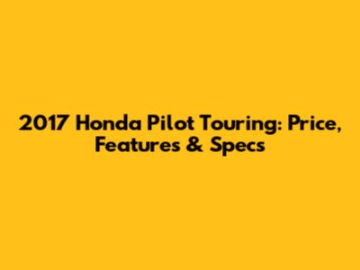 2017 Honda Pilot Touring: Price, Features & Specs