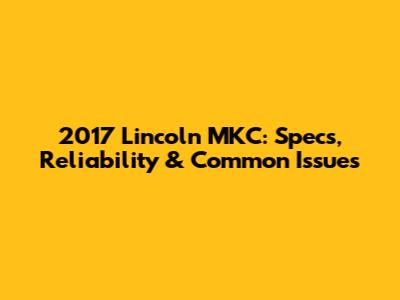 2017 Lincoln MKC: Specs, Reliability & Common Issues