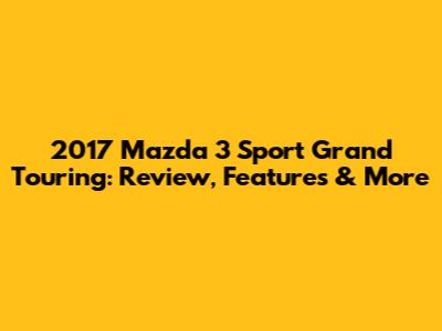 2017 Mazda 3 Sport Grand Touring: Review, Features & More