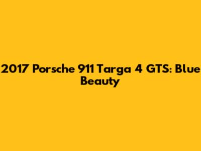 2017 Porsche 911 Targa 4 GTS: Blue Beauty