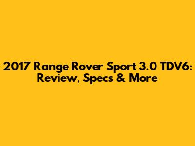 2017 Range Rover Sport 3.0 TDV6: Review, Specs & More