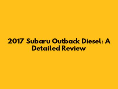 2017 Subaru Outback Diesel: A Detailed Review