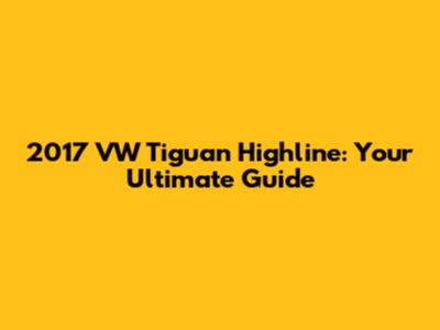 2017 VW Tiguan Highline: Your Ultimate Guide