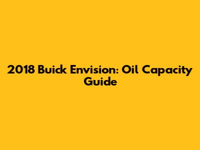 2018 Buick Envision: Oil Capacity Guide
