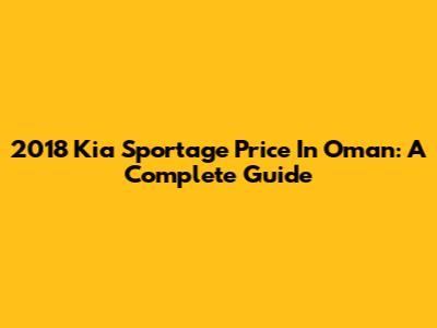 2018 Kia Sportage Price In Oman: A Complete Guide