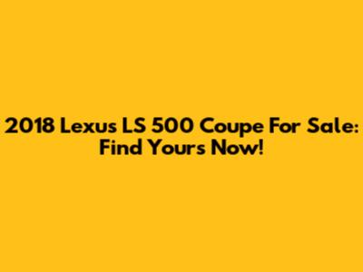 2018 Lexus LS 500 Coupe For Sale: Find Yours Now!
