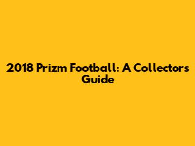 2018 Prizm Football: A Collector's Guide