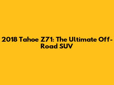 2018 Tahoe Z71: The Ultimate Off-Road SUV