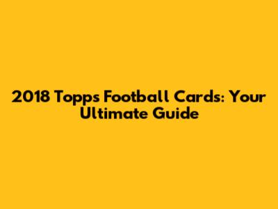 2018 Topps Football Cards: Your Ultimate Guide