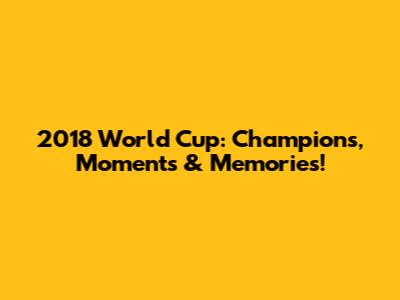 2018 World Cup: Champions, Moments & Memories!