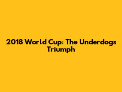 2018 World Cup: The Underdog's Triumph