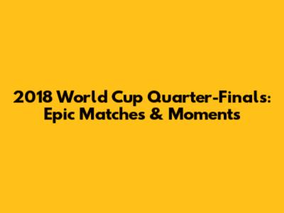 2018 World Cup Quarter-Finals: Epic Matches & Moments