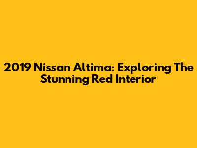 2019 Nissan Altima: Exploring The Stunning Red Interior