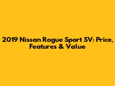 2019 Nissan Rogue Sport SV: Price, Features & Value