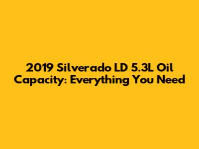 2019 Silverado LD 5.3L Oil Capacity: Everything You Need