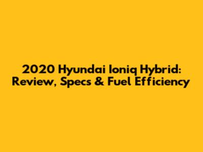 2020 Hyundai Ioniq Hybrid: Review, Specs & Fuel Efficiency