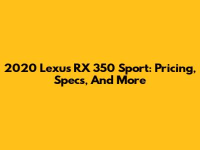 2020 Lexus RX 350 Sport: Pricing, Specs, And More